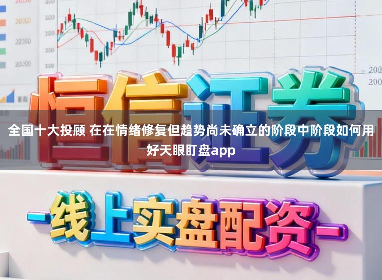 全国十大投顾 在在情绪修复但趋势尚未确立的阶段中阶段如何用好天眼盯盘app