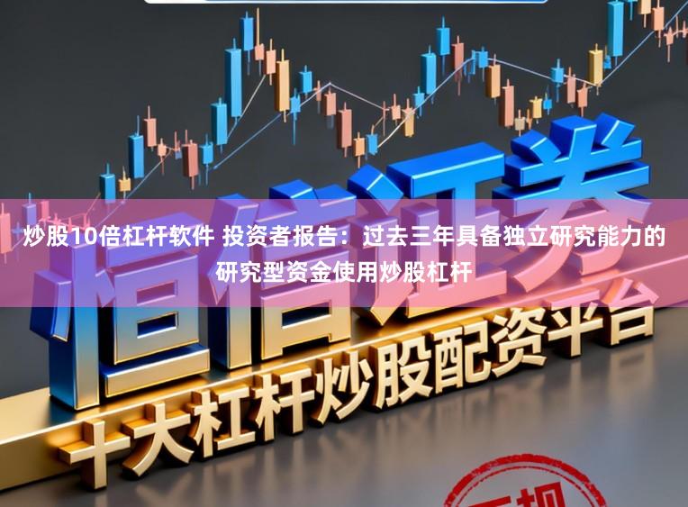 炒股10倍杠杆软件 投资者报告：过去三年具备独立研究能力的研究型资金使用炒股杠杆