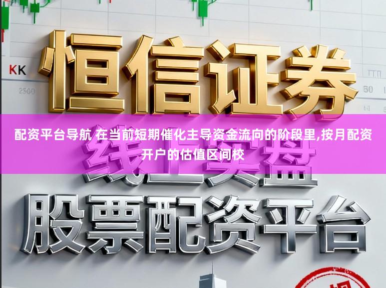 配资平台导航 在当前短期催化主导资金流向的阶段里，按月配资开户的估值区间校