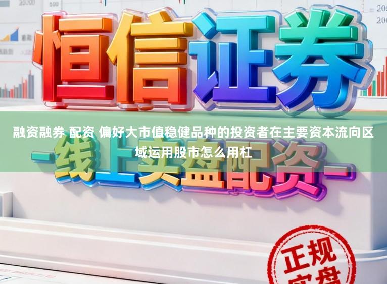 融资融券 配资 偏好大市值稳健品种的投资者在主要资本流向区域运用股市怎么用杠