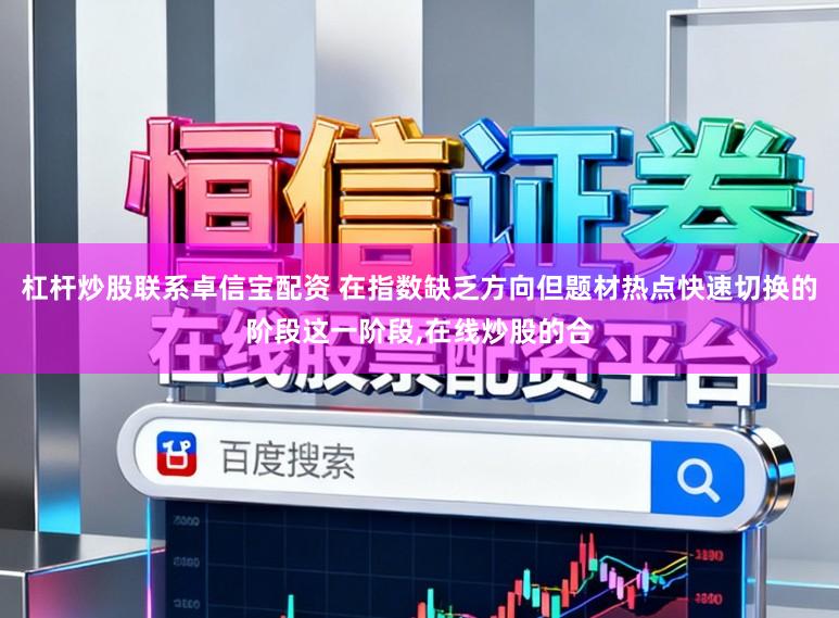 杠杆炒股联系卓信宝配资 在指数缺乏方向但题材热点快速切换的阶段这一阶段,在线炒股的合