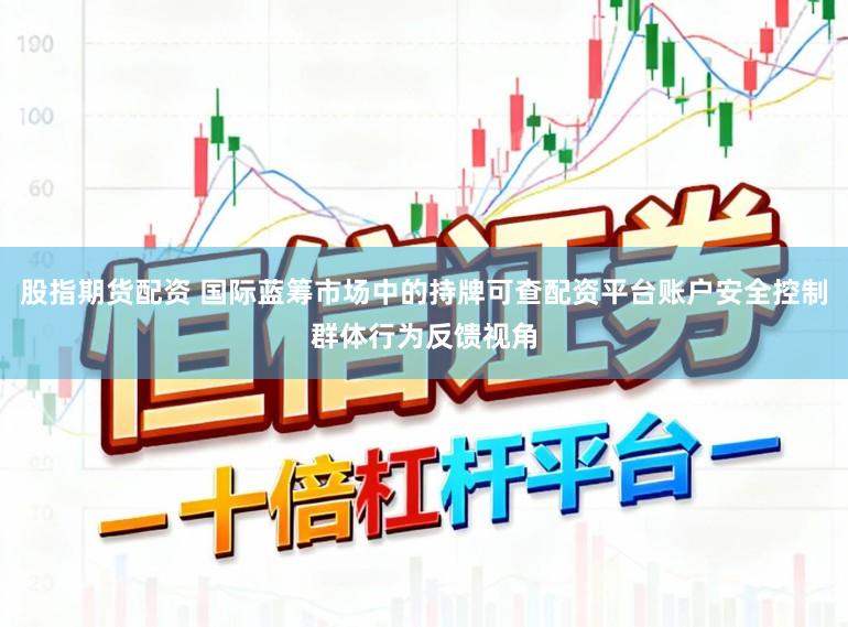 股指期货配资 国际蓝筹市场中的持牌可查配资平台账户安全控制群体行为反馈视角