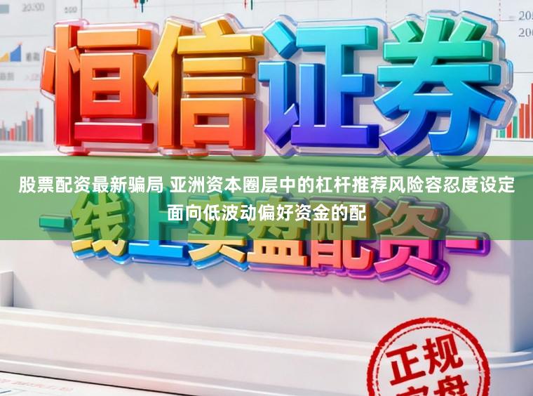 股票配资最新骗局 亚洲资本圈层中的杠杆推荐风险容忍度设定面向低波动偏好资金的配