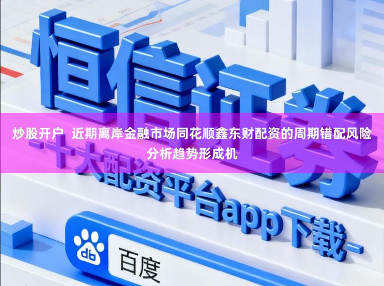炒股开户  近期离岸金融市场同花顺鑫东财配资的周期错配风险分析趋势形成机