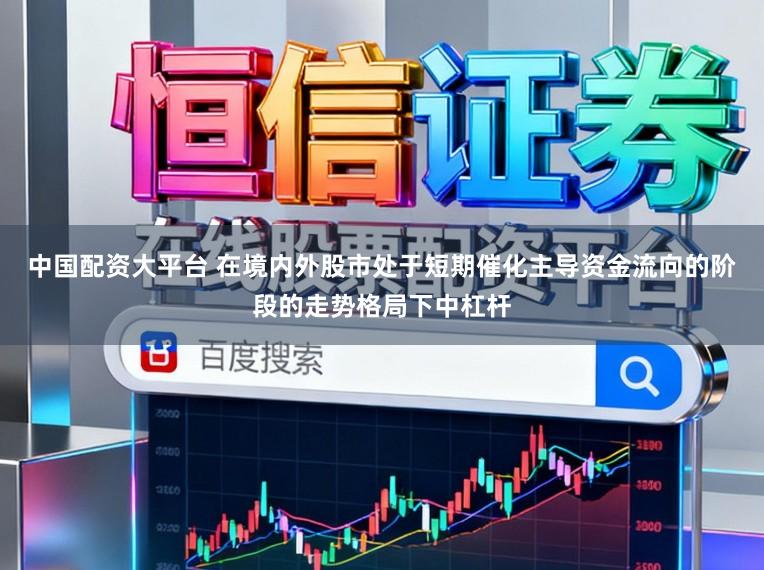 中国配资大平台 在境内外股市处于短期催化主导资金流向的阶段的走势格局下中杠杆