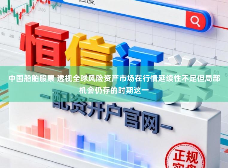 中国船舶股票 透视全球风险资产市场在行情延续性不足但局部机会仍存的时期这一