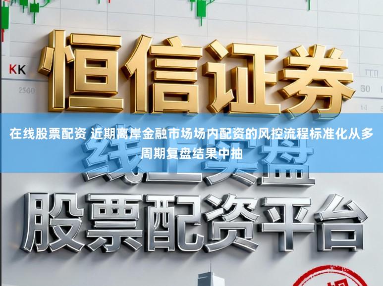 在线股票配资 近期离岸金融市场场内配资的风控流程标准化从多周期复盘结果中抽