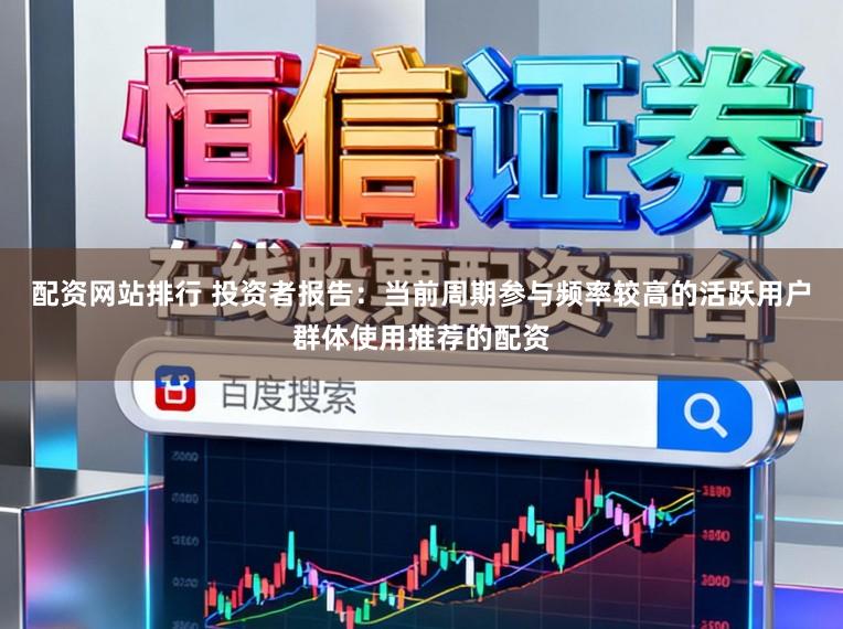 配资网站排行 投资者报告：当前周期参与频率较高的活跃用户群体使用推荐的配资