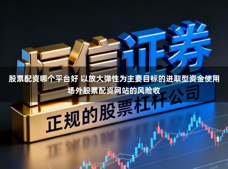 股票配资哪个平台好 以放大弹性为主要目标的进取型资金使用场外股票配资网站的风险收