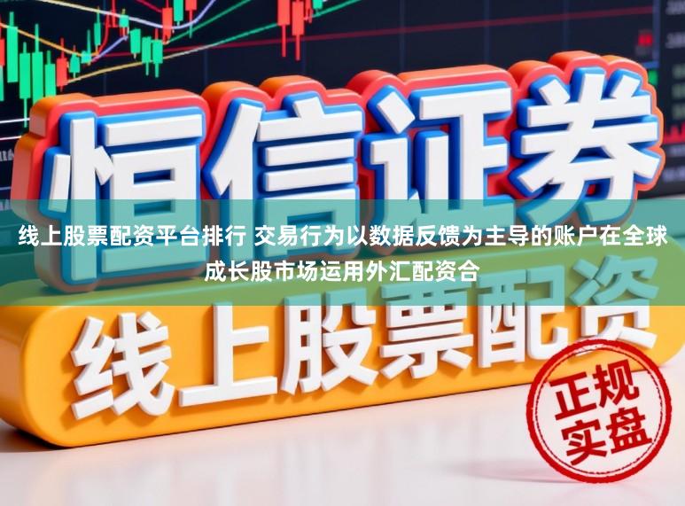 线上股票配资平台排行 交易行为以数据反馈为主导的账户在全球成长股市场运用外汇配资合