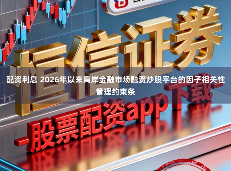 配资利息 2026年以来离岸金融市场融资炒股平台的因子相关性管理约束条
