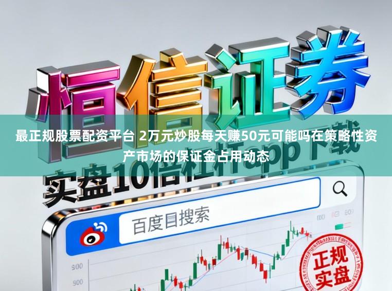 最正规股票配资平台 2万元炒股每天赚50元可能吗在策略性资产市场的保证金占用动态