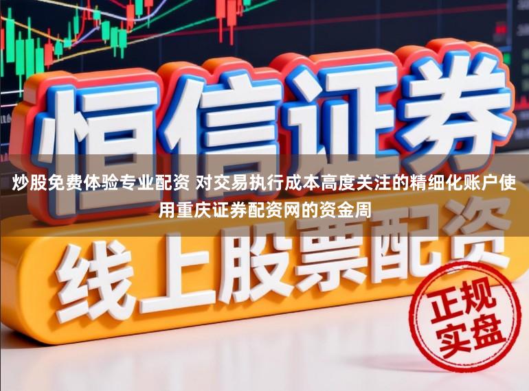 炒股免费体验专业配资 对交易执行成本高度关注的精细化账户使用重庆证券配资网的资金周
