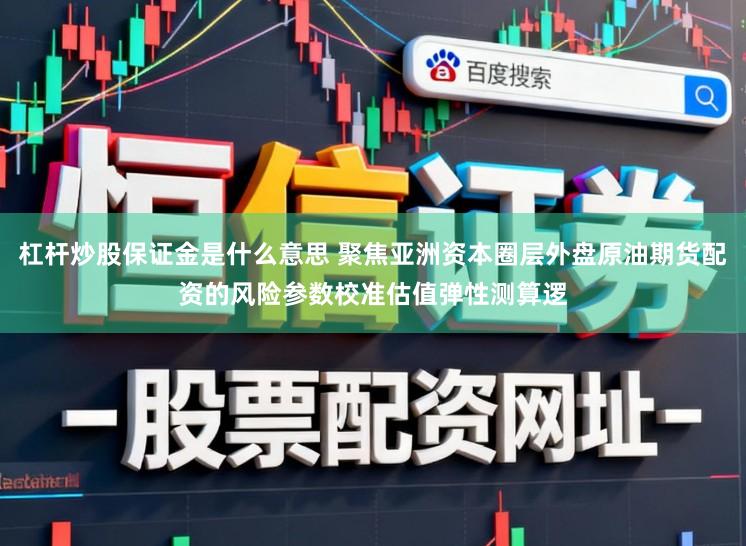 杠杆炒股保证金是什么意思 聚焦亚洲资本圈层外盘原油期货配资的风险参数校准估值弹性测算逻