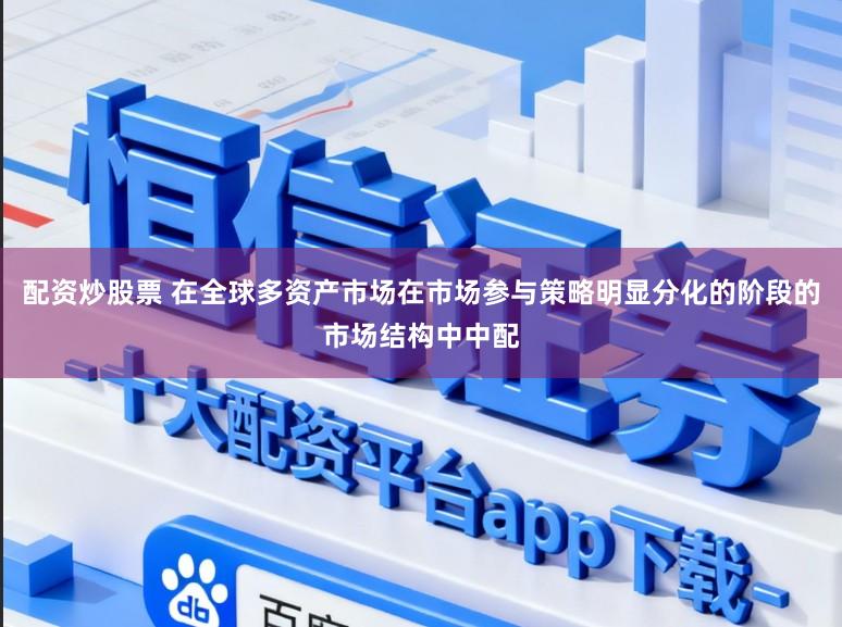 配资炒股票 在全球多资产市场在市场参与策略明显分化的阶段的市场结构中中配