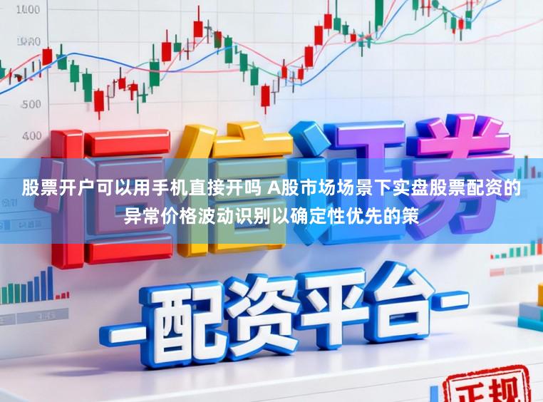 股票开户可以用手机直接开吗 A股市场场景下实盘股票配资的异常价格波动识别以确定性优先的策