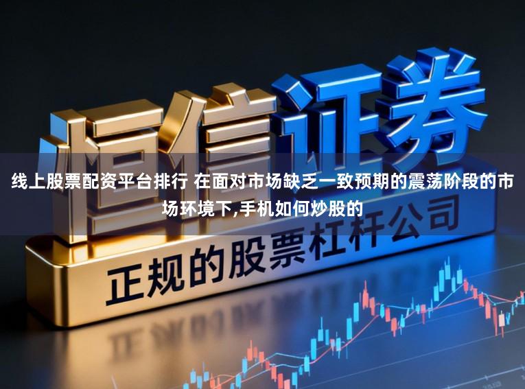 线上股票配资平台排行 在面对市场缺乏一致预期的震荡阶段的市场环境下,手机如何炒股的