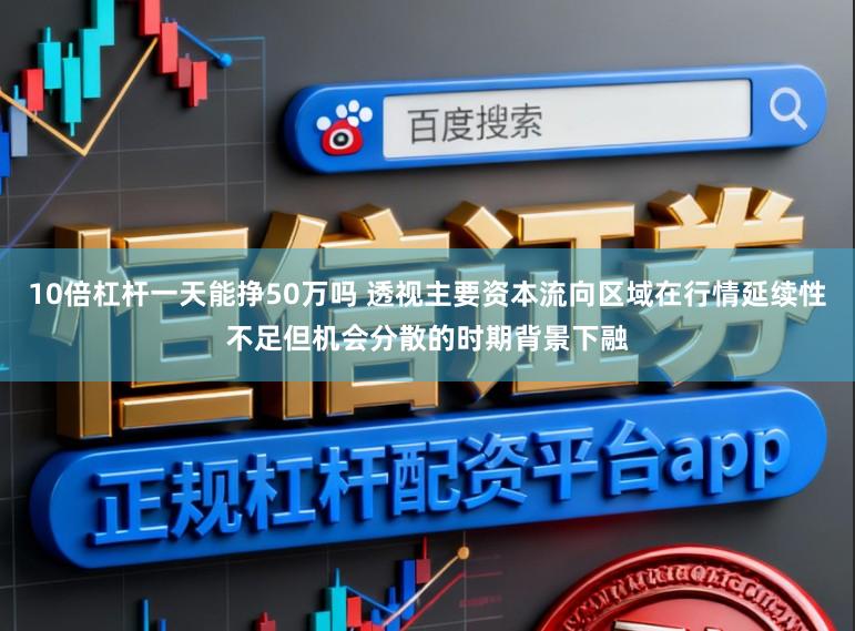 10倍杠杆一天能挣50万吗 透视主要资本流向区域在行情延续性不足但机会分散的时期背景下融