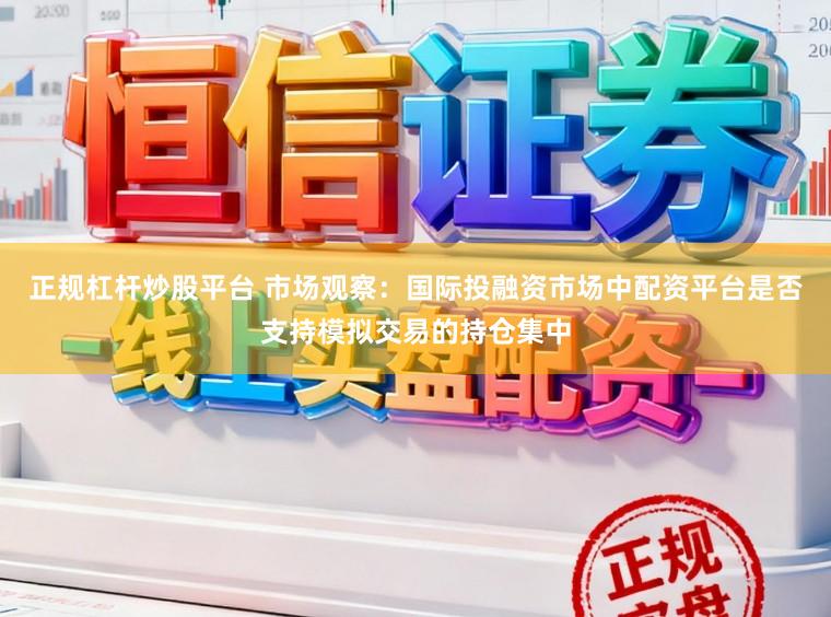 正规杠杆炒股平台 市场观察：国际投融资市场中配资平台是否支持模拟交易的持仓集中