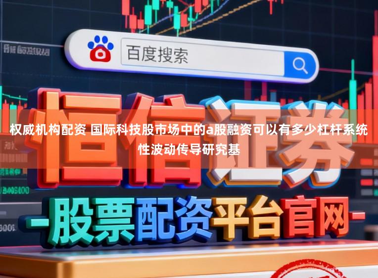权威机构配资 国际科技股市场中的a股融资可以有多少杠杆系统性波动传导研究基