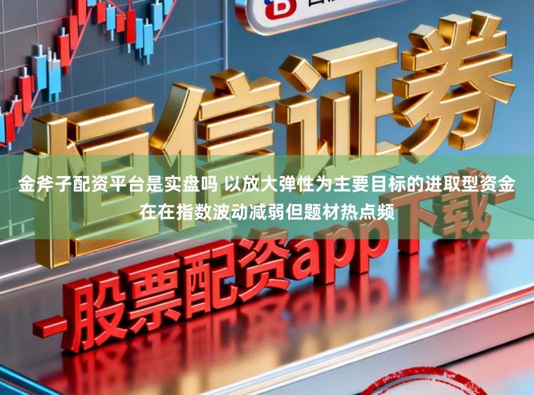 金斧子配资平台是实盘吗 以放大弹性为主要目标的进取型资金在在指数波动减弱但题材热点频
