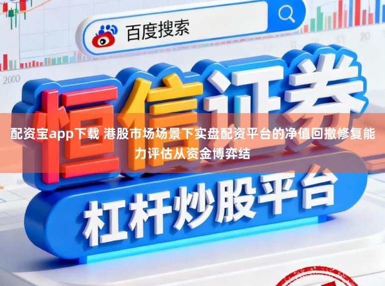 配资宝app下载 港股市场场景下实盘配资平台的净值回撤修复能力评估从资金博弈结