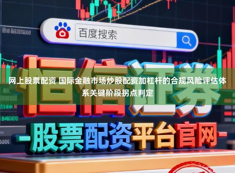 网上股票配资 国际金融市场炒股配资加杠杆的合规风险评估体系关键阶段拐点判定