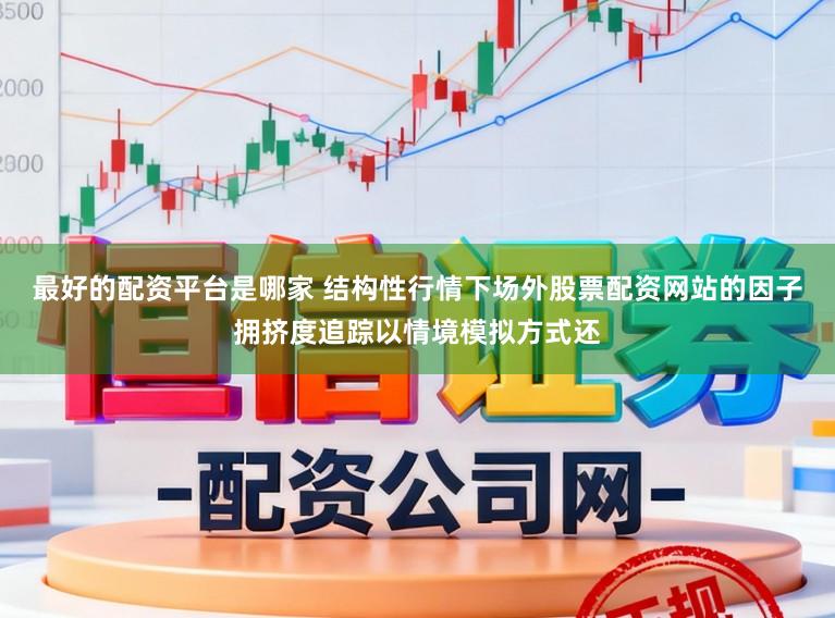 最好的配资平台是哪家 结构性行情下场外股票配资网站的因子拥挤度追踪以情境模拟方式还