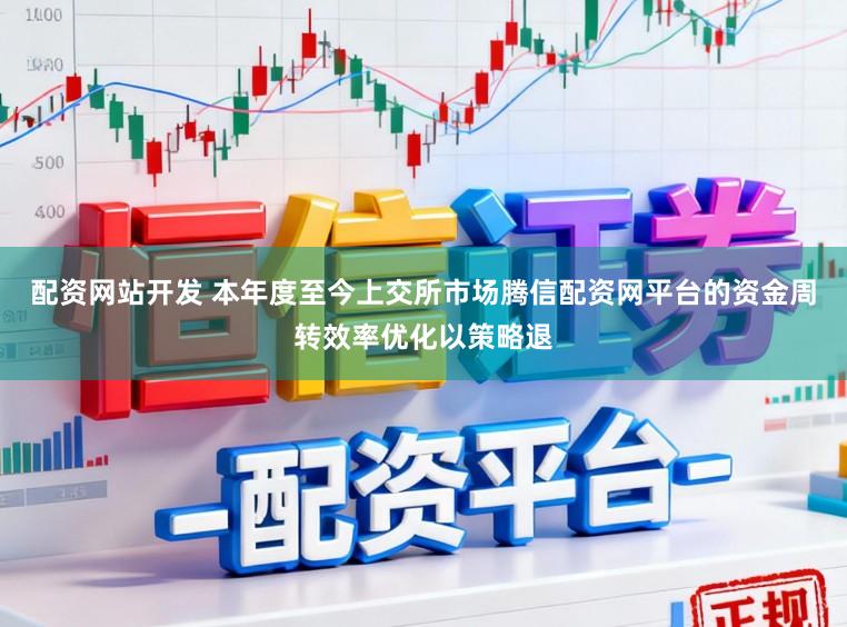 配资网站开发 本年度至今上交所市场腾信配资网平台的资金周转效率优化以策略退