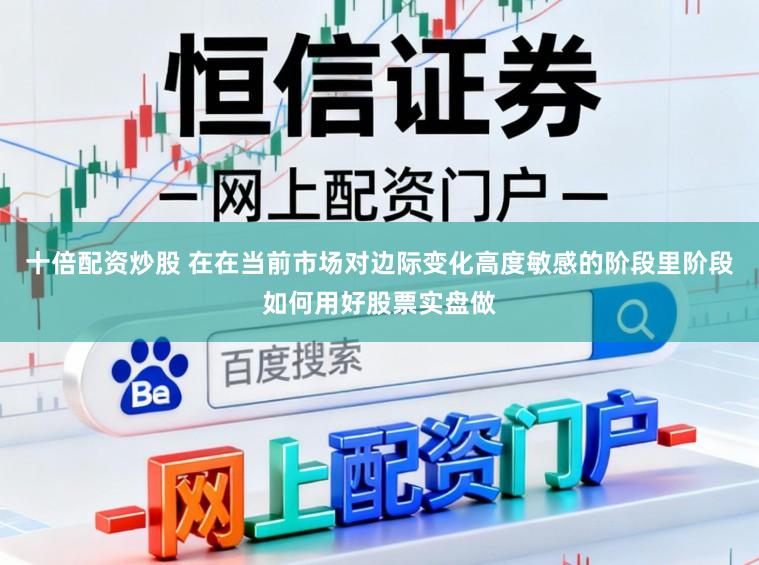 十倍配资炒股 在在当前市场对边际变化高度敏感的阶段里阶段如何用好股票实盘做