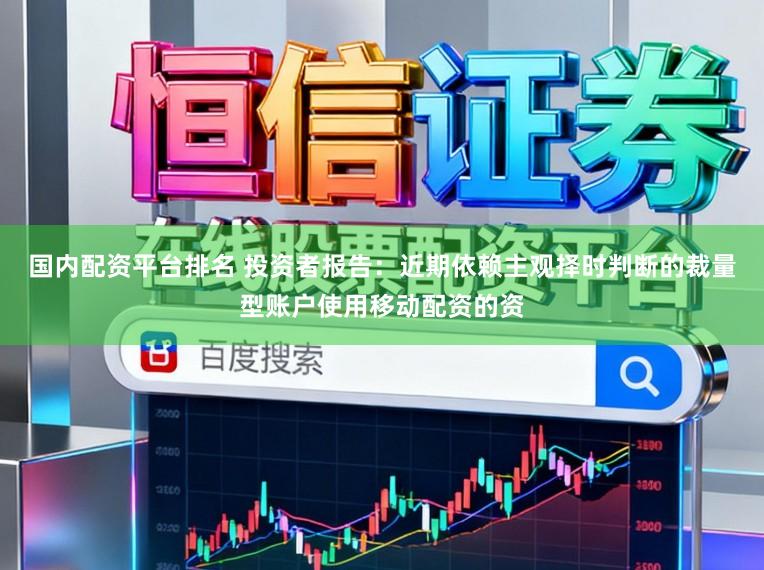 国内配资平台排名 投资者报告：近期依赖主观择时判断的裁量型账户使用移动配资的资