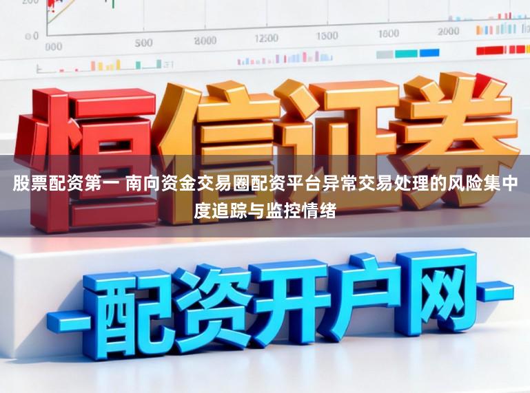 股票配资第一 南向资金交易圈配资平台异常交易处理的风险集中度追踪与监控情绪