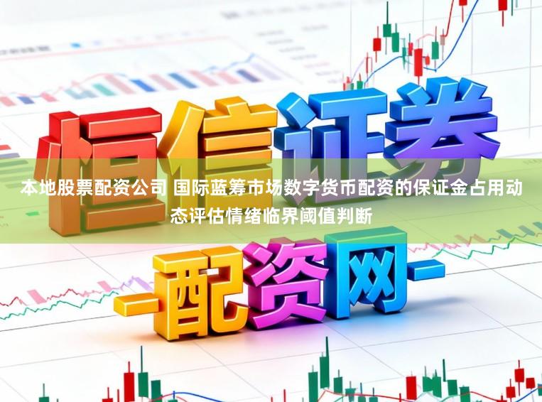 本地股票配资公司 国际蓝筹市场数字货币配资的保证金占用动态评估情绪临界阈值判断