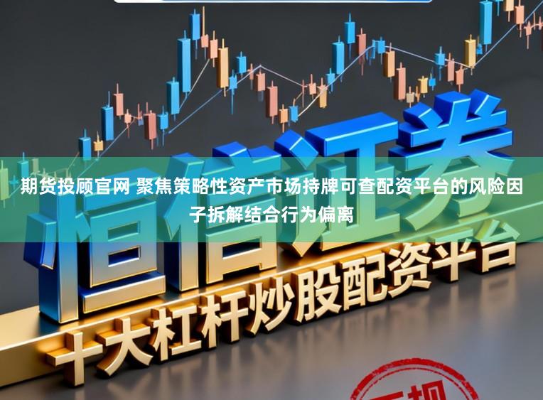 期货投顾官网 聚焦策略性资产市场持牌可查配资平台的风险因子拆解结合行为偏离