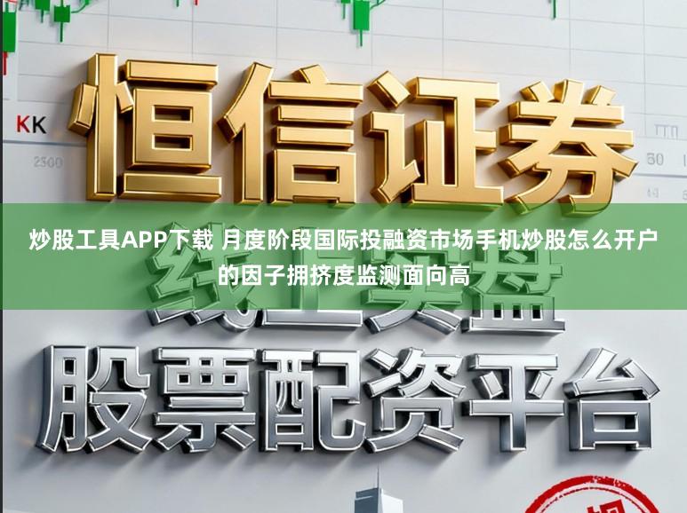 炒股工具APP下载 月度阶段国际投融资市场手机炒股怎么开户的因子拥挤度监测面向高