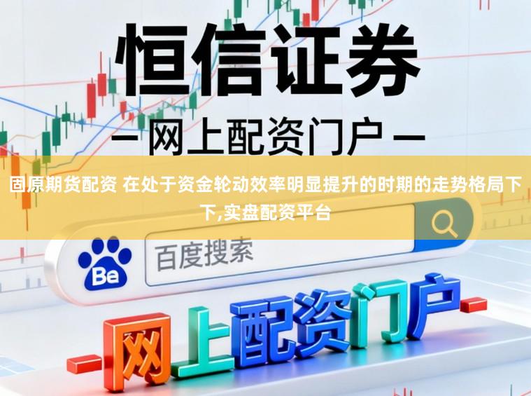 固原期货配资 在处于资金轮动效率明显提升的时期的走势格局下下,实盘配资平台