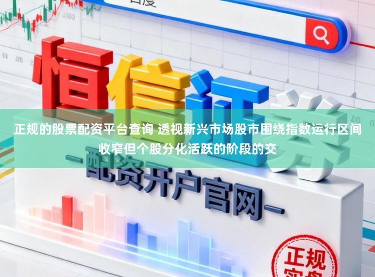 正规的股票配资平台查询 透视新兴市场股市围绕指数运行区间收窄但个股分化活跃的阶段的交