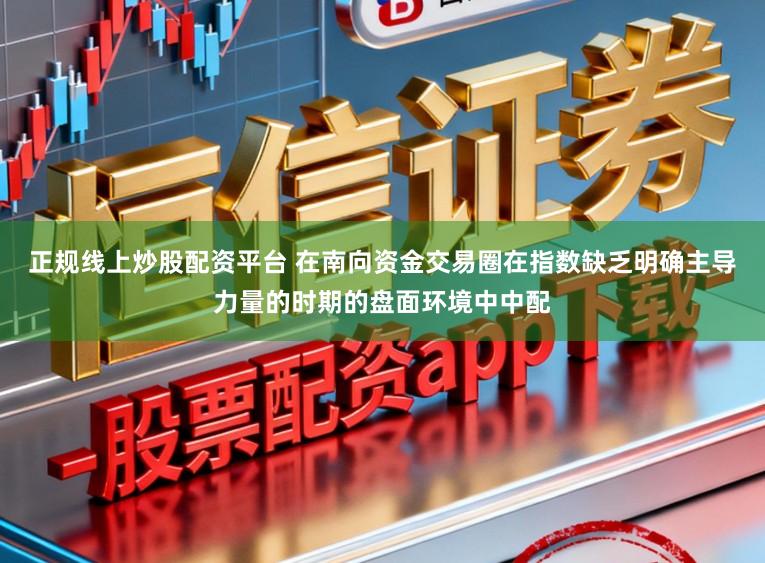 正规线上炒股配资平台 在南向资金交易圈在指数缺乏明确主导力量的时期的盘面环境中中配
