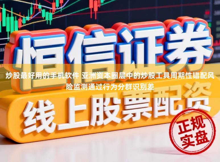 炒股最好用的手机软件 亚洲资本圈层中的炒股工具周期性错配风险监测通过行为分群识别差