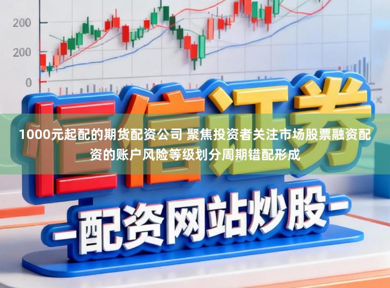 1000元起配的期货配资公司 聚焦投资者关注市场股票融资配资的账户风险等级划分周期错配形成