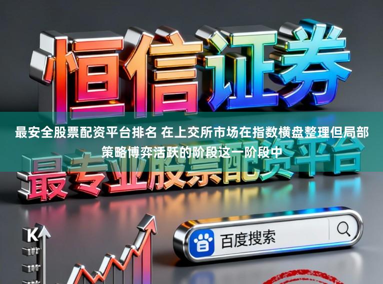 最安全股票配资平台排名 在上交所市场在指数横盘整理但局部策略博弈活跃的阶段这一阶段中