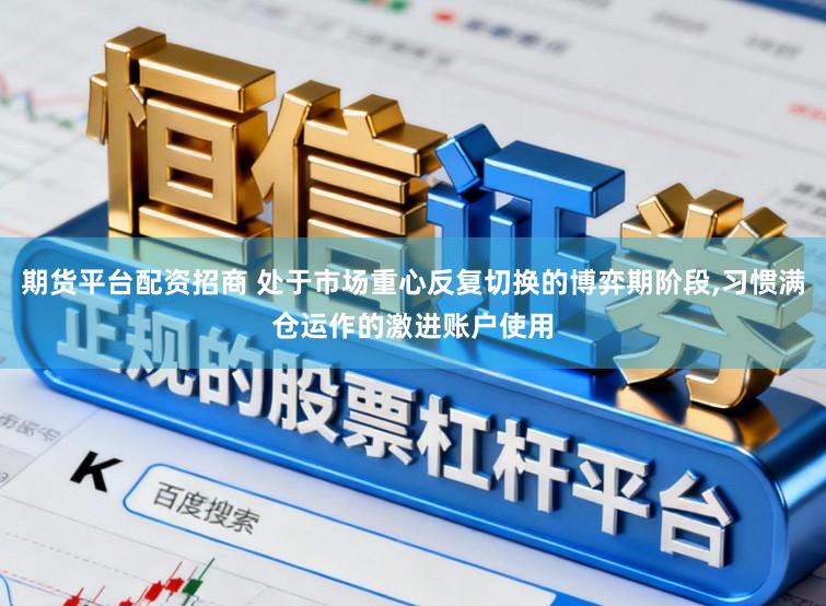 期货平台配资招商 处于市场重心反复切换的博弈期阶段，习惯满仓运作的激进账户使用