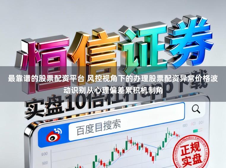 最靠谱的股票配资平台 风控视角下的办理股票配资异常价格波动识别从心理偏差累积机制角