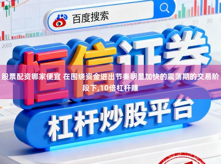股票配资哪家便宜 在围绕资金进出节奏明显加快的震荡期的交易阶段下，10倍杠杆赚