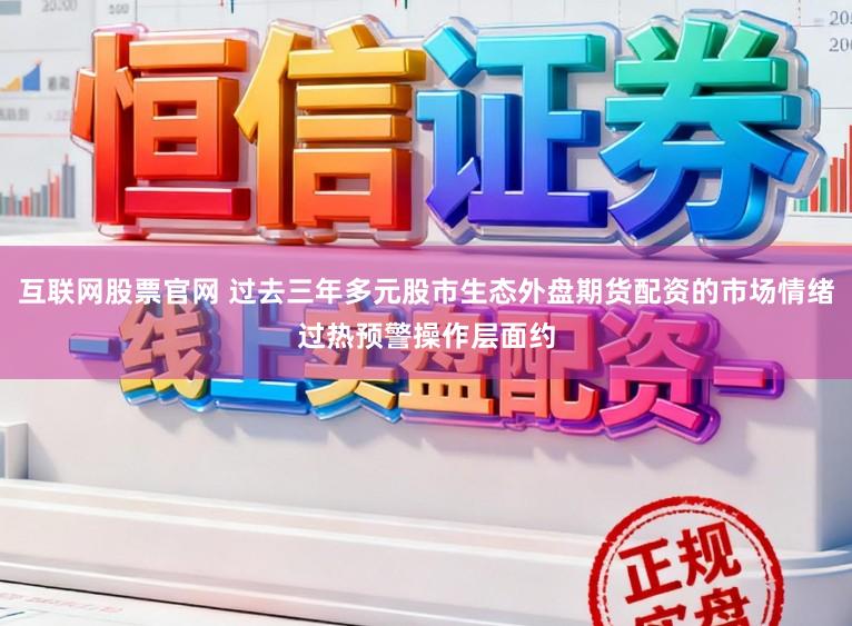 互联网股票官网 过去三年多元股市生态外盘期货配资的市场情绪过热预警操作层面约