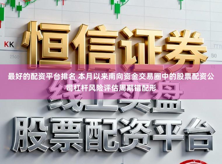 最好的配资平台排名 本月以来南向资金交易圈中的股票配资公司杠杆风险评估周期错配形