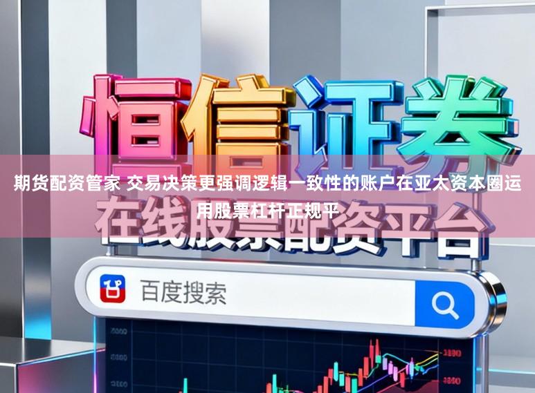 期货配资管家 交易决策更强调逻辑一致性的账户在亚太资本圈运用股票杠杆正规平