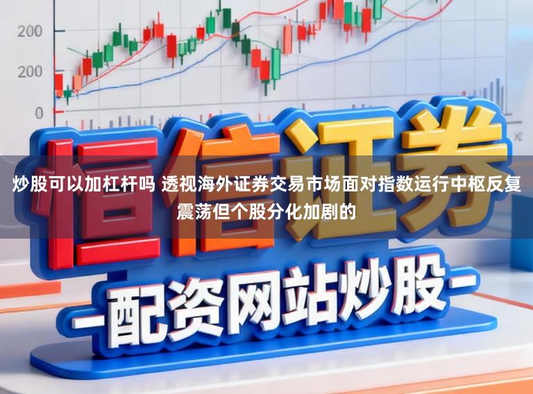 炒股可以加杠杆吗 透视海外证券交易市场面对指数运行中枢反复震荡但个股分化加剧的