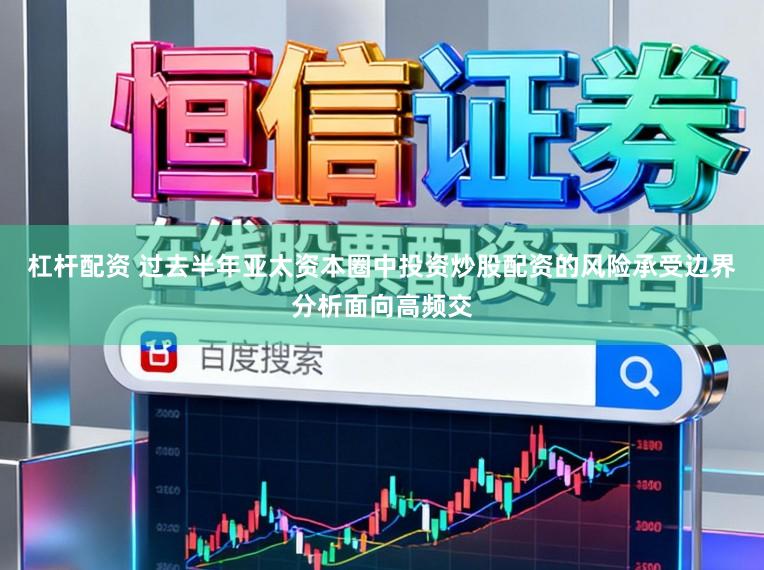 杠杆配资 过去半年亚太资本圈中投资炒股配资的风险承受边界分析面向高频交