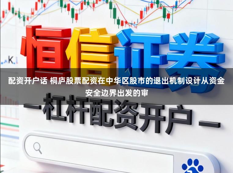 配资开户话 桐庐股票配资在中华区股市的退出机制设计从资金安全边界出发的审